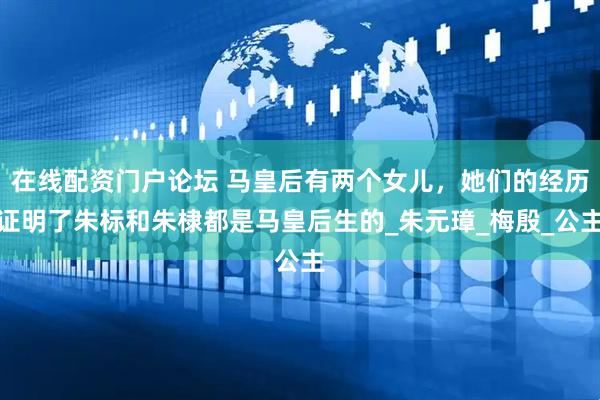 在线配资门户论坛 马皇后有两个女儿，她们的经历证明了朱标和朱棣都是马皇后生的_朱元璋_梅殷_公主