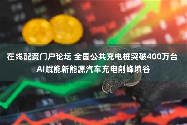 在线配资门户论坛 全国公共充电桩突破400万台 AI赋能新能源汽车充电削峰填谷