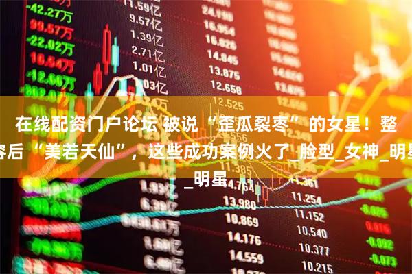 在线配资门户论坛 被说 “歪瓜裂枣” 的女星！整容后 “美若天仙”，这些成功案例火了_脸型_女神_明星