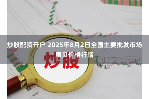 炒股配资开户 2025年8月2日全国主要批发市场扇贝价格行情
