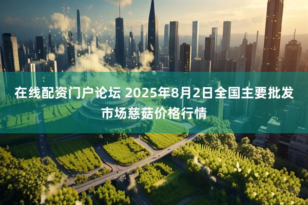 在线配资门户论坛 2025年8月2日全国主要批发市场慈菇价格行情