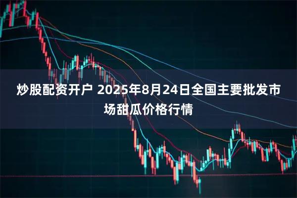 炒股配资开户 2025年8月24日全国主要批发市场甜瓜价格行情