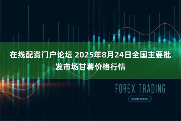 在线配资门户论坛 2025年8月24日全国主要批发市场甘薯价格行情