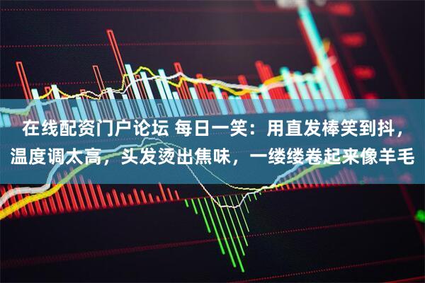 在线配资门户论坛 每日一笑：用直发棒笑到抖，温度调太高，头发烫出焦味，一缕缕卷起来像羊毛