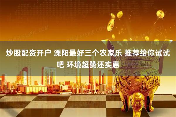 炒股配资开户 溧阳最好三个农家乐 推荐给你试试吧 环境超赞还实惠