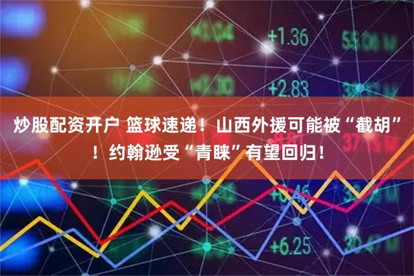 炒股配资开户 篮球速递！山西外援可能被“截胡”！约翰逊受“青睐”有望回归！