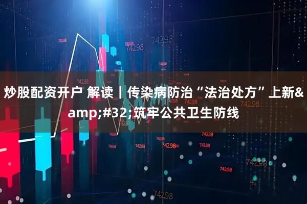 炒股配资开户 解读｜传染病防治“法治处方”上新&#32;筑牢公共卫生防线