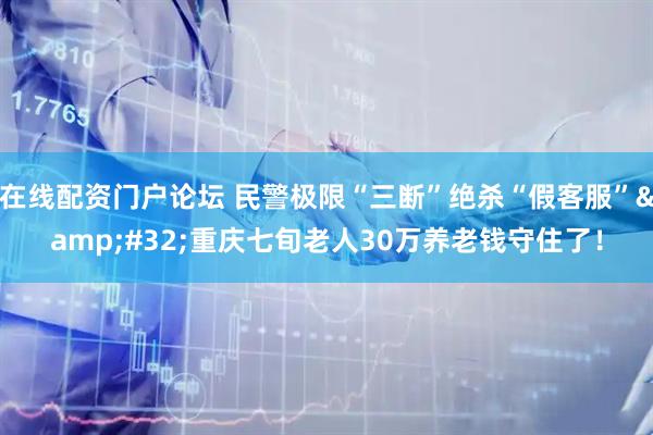 在线配资门户论坛 民警极限“三断”绝杀“假客服”&#32;重庆七旬老人30万养老钱守住了！