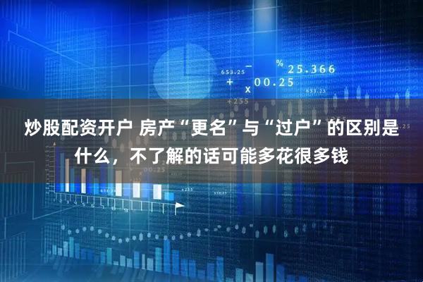 炒股配资开户 房产“更名”与“过户”的区别是什么，不了解的话可能多花很多钱