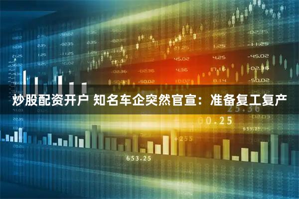 炒股配资开户 知名车企突然官宣：准备复工复产