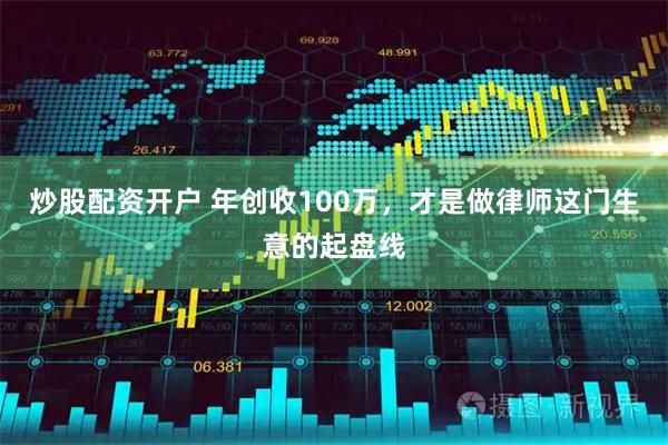 炒股配资开户 年创收100万，才是做律师这门生意的起盘线