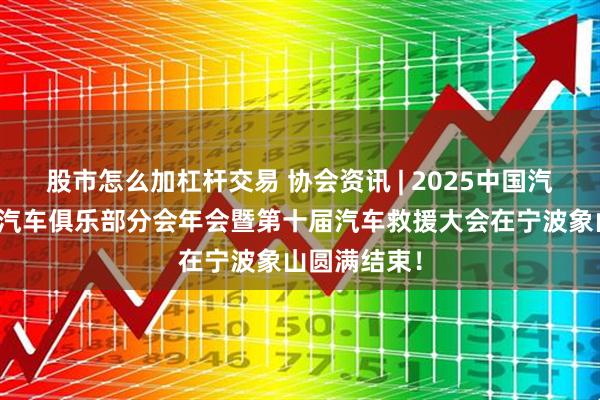 股市怎么加杠杆交易 协会资讯 | 2025中国汽车流通协会汽车俱乐部分会年会暨第十届汽车救援大会在宁波象山圆满结束！