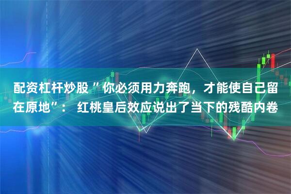 配资杠杆炒股 ”你必须用力奔跑，才能使自己留在原地”： 红桃皇后效应说出了当下的残酷内卷