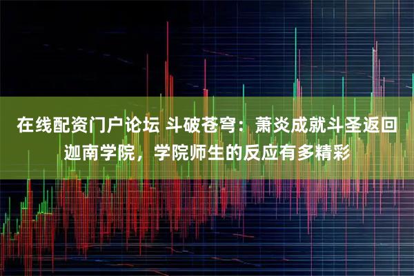 在线配资门户论坛 斗破苍穹：萧炎成就斗圣返回迦南学院，学院师生的反应有多精彩