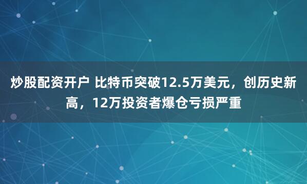 炒股配资开户 比特币突破12.5万美元，创历史新高，12万投资者爆仓亏损严重