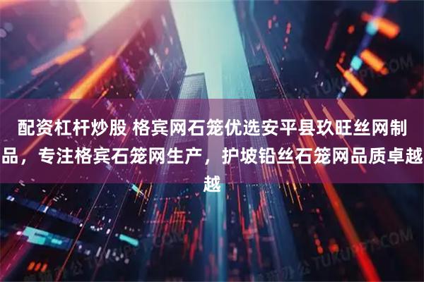 配资杠杆炒股 格宾网石笼优选安平县玖旺丝网制品，专注格宾石笼网生产，护坡铅丝石笼网品质卓越