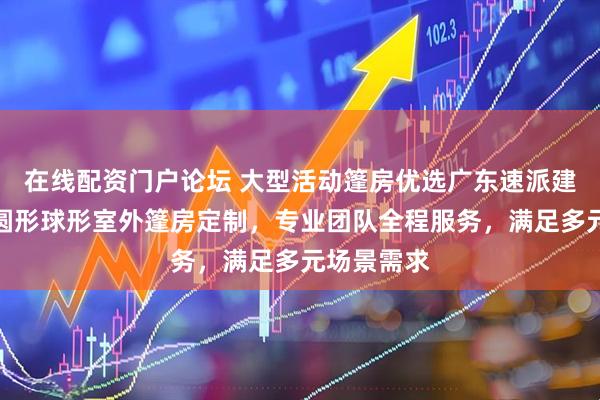 在线配资门户论坛 大型活动篷房优选广东速派建工集团，圆形球形室外篷房定制，专业团队全程服务，满足多元场景需求