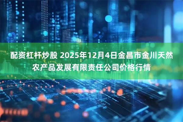 配资杠杆炒股 2025年12月4日金昌市金川天然农产品发展有限责任公司价格行情