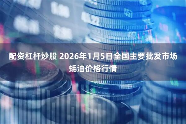 配资杠杆炒股 2026年1月5日全国主要批发市场蚝油价格行情