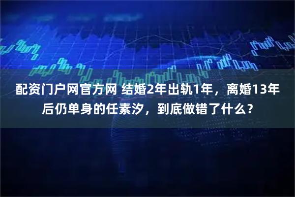 配资门户网官方网 结婚2年出轨1年，离婚13年后仍单身的任素汐，到底做错了什么？