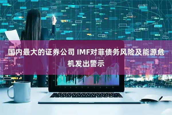 国内最大的证券公司 IMF对菲债务风险及能源危机发出警示